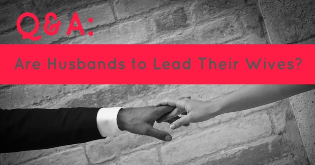 Q&A: Are Husbands to Lead Their&nbsp;Wives?